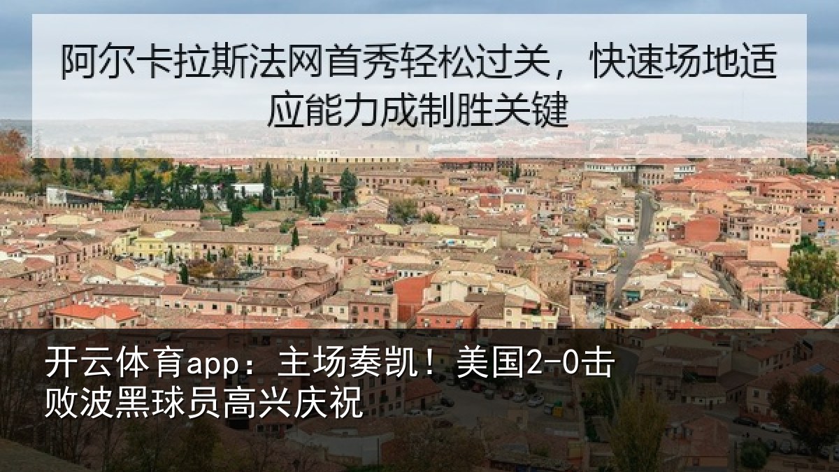开云体育app:主场奏凯!美国2-0击败波黑球员高兴庆祝