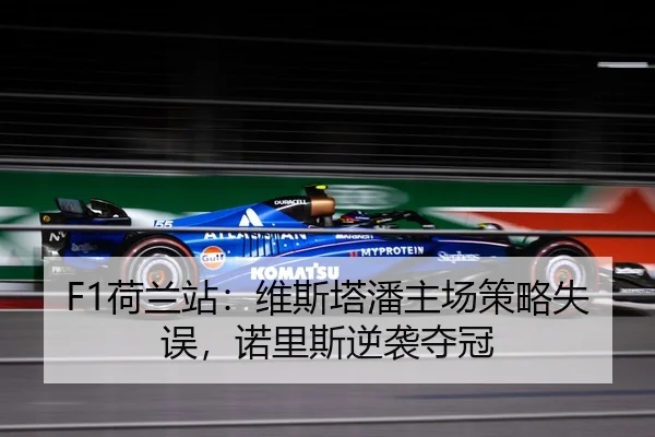 F1荷兰站：维斯塔潘主场策略失误，诺里斯逆袭夺冠