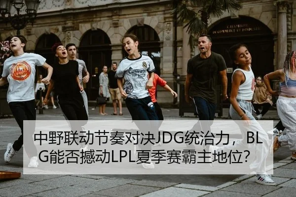 中野联动节奏对决JDG统治力，BLG能否撼动LPL夏季赛霸主地位？